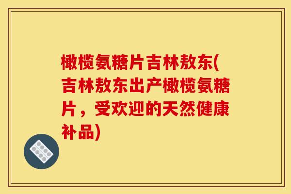 橄榄氨糖片吉林敖东(吉林敖东出产橄榄氨糖片,受欢迎的天然健康补品)-第1张图片-关节骑士 橄榄氨糖片吉林敖东(吉林敖东出产橄榄氨糖片,受欢迎的天然健康补品)-第1张图片-关节骑士