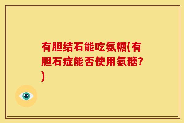 有胆结石能吃氨糖(有胆石症能否使用氨糖？)