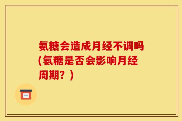 氨糖会造成月经不调吗(氨糖是否会影响月经周期？)