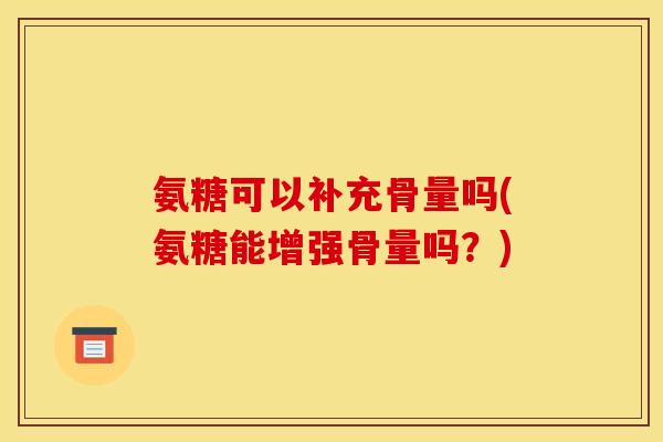 氨糖可以补充骨量吗(氨糖能增强骨量吗?)-第1张图片-关节骑士 氨糖可以补充骨量吗(氨糖能增强骨量吗?)-第1张图片-关节骑士