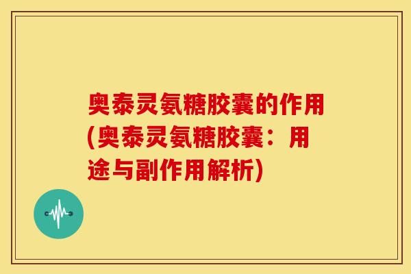 奥泰灵氨糖胶囊的作用(奥泰灵氨糖胶囊：用途与副作用解析)