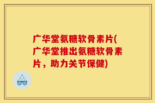 广华堂氨糖软骨素片(广华堂推出氨糖软骨素片，助力关节保健)