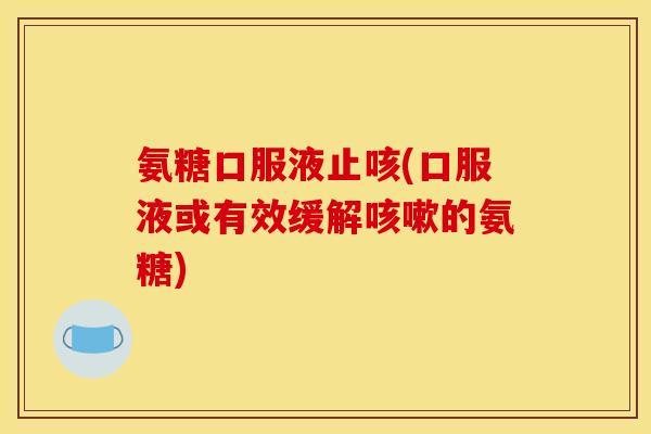 氨糖口服液止咳(口服液或有效缓解咳嗽的氨糖)
