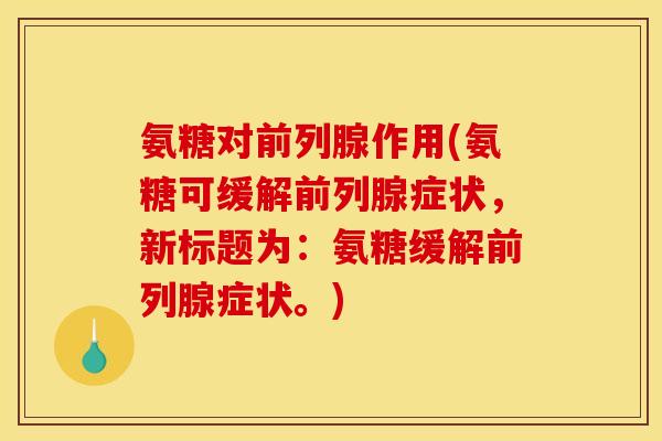 氨糖对前列腺作用(氨糖可缓解前列腺症状，新标题为：氨糖缓解前列腺症状。)