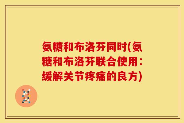 氨糖和布洛芬同时(氨糖和布洛芬联合使用：缓解关节疼痛的良方)