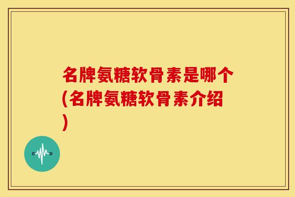 名牌氨糖软骨素是哪个(名牌氨糖软骨素介绍)-第1张图片-关节骑士 名牌氨糖软骨素是哪个(名牌氨糖软骨素介绍)-第1张图片-关节骑士