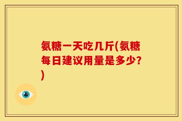 氨糖一天吃几斤(氨糖每日建议用量是多少?)-第1张图片-关节骑士 氨糖一天吃几斤(氨糖每日建议用量是多少?)-第1张图片-关节骑士