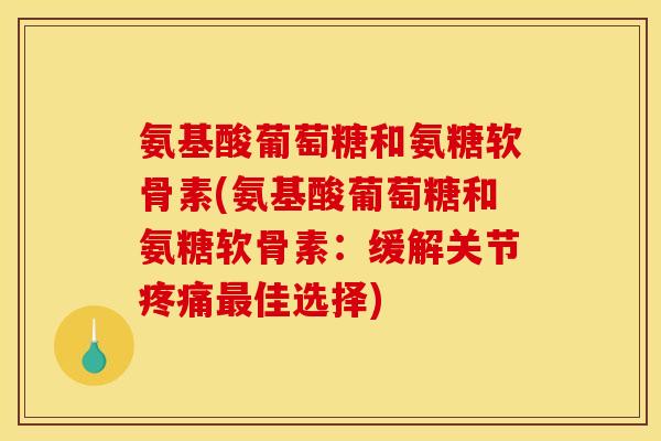 氨基酸葡萄糖和氨糖软骨素(氨基酸葡萄糖和氨糖软骨素:缓解关节疼痛最佳选择)-第1张图片-关节骑士 氨基酸葡萄糖和氨糖软骨素(氨基酸葡萄糖和氨糖软骨素:缓解关节疼痛最佳选择)-第1张图片-关节骑士