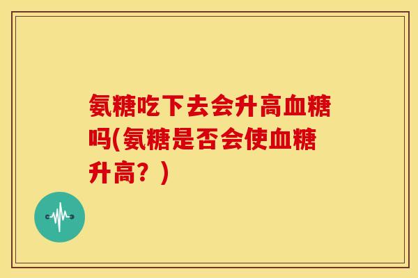 氨糖吃下去会升高血糖吗(氨糖是否会使血糖升高？)-第1张图片-关节骑士