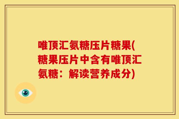 唯顶汇氨糖压片糖果(糖果压片中含有唯顶汇氨糖：解读营养成分)