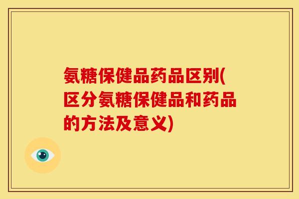 氨糖保健品药品区别(区分氨糖保健品和药品的方法及意义)-第1张图片-关节骑士