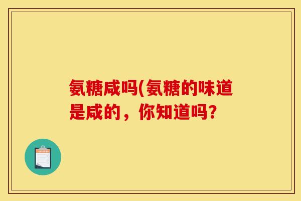 氨糖咸吗(氨糖的味道是咸的，你知道吗？