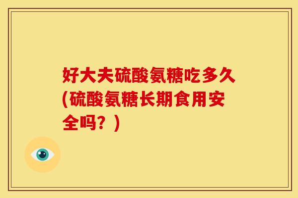 好大夫硫酸氨糖吃多久(硫酸氨糖长期食用安全吗?)-第1张图片-关节骑士 好大夫硫酸氨糖吃多久(硫酸氨糖长期食用安全吗?)-第1张图片-关节骑士