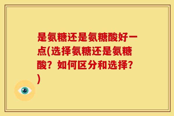是氨糖还是氨糖酸好一点(选择氨糖还是氨糖酸？如何区分和选择？)