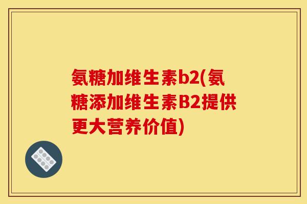 氨糖加维生素b2(氨糖添加维生素B2提供更大营养价值)-第1张图片-关节骑士 氨糖加维生素b2(氨糖添加维生素B2提供更大营养价值)-第1张图片-关节骑士