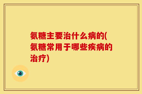 氨糖主要治什么病的(氨糖常用于哪些疾病的治疗)-第1张图片-关节骑士 氨糖主要治什么病的(氨糖常用于哪些疾病的治疗)-第1张图片-关节骑士