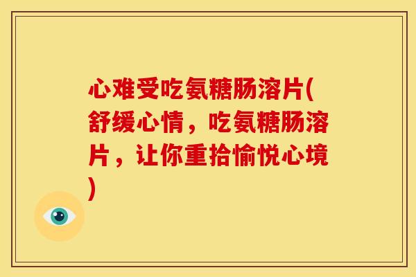 心难受吃氨糖肠溶片(舒缓心情，吃氨糖肠溶片，让你重拾愉悦心境)-第1张图片-关节骑士