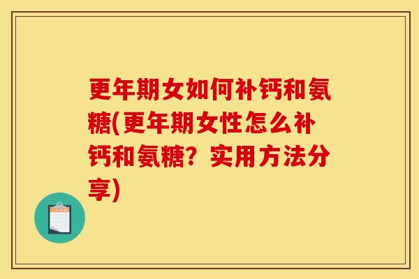 更年期女如何补钙和氨糖(更年期女性怎么补钙和氨糖？实用方法分享)
