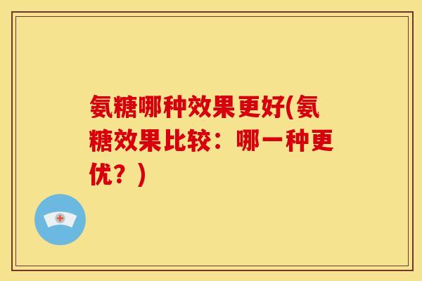 氨糖哪种效果更好(氨糖效果比较：哪一种更优？)