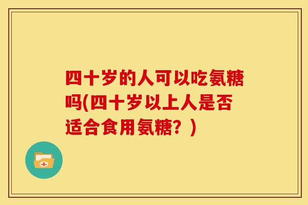 四十岁的人可以吃氨糖吗(四十岁以上人是否适合食用氨糖？)