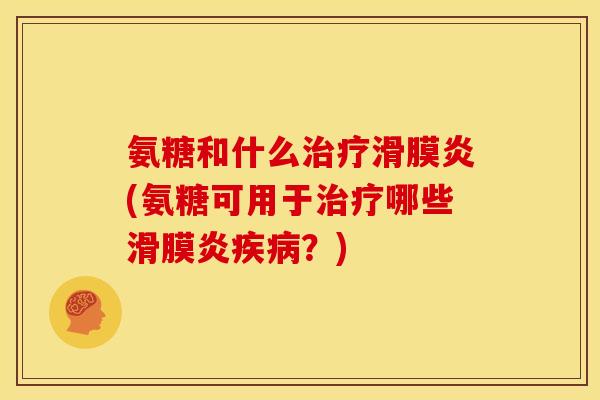 氨糖和什么治疗滑膜炎(氨糖可用于治疗哪些滑膜炎疾病？)