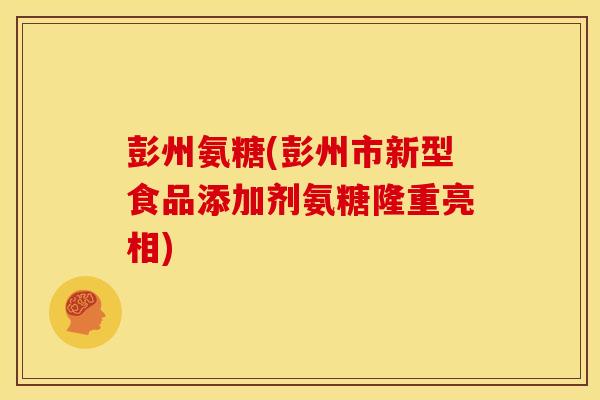 彭州氨糖(彭州市新型食品添加剂氨糖隆重亮相)