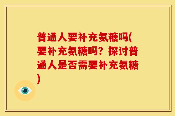 普通人要补充氨糖吗(要补充氨糖吗？探讨普通人是否需要补充氨糖)