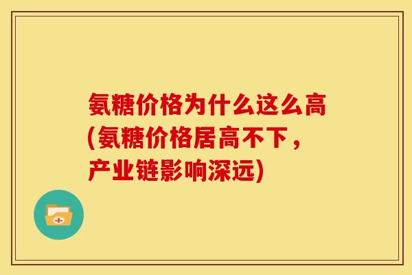 氨糖价格为什么这么高(氨糖价格居高不下，产业链影响深远)