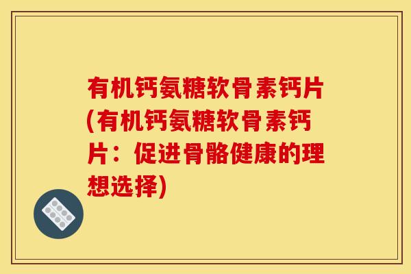 有机钙氨糖软骨素钙片(有机钙氨糖软骨素钙片：促进骨骼健康的理想选择)
