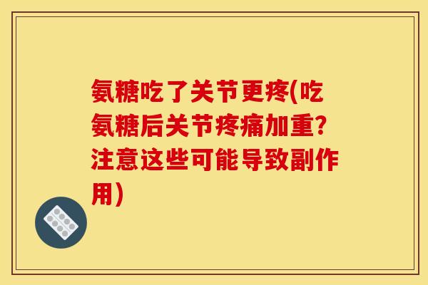氨糖吃了关节更疼(吃氨糖后关节疼痛加重？注意这些可能导致副作用)