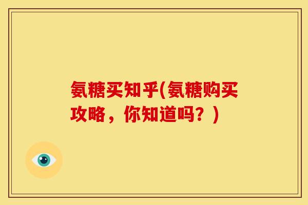 氨糖买知乎(氨糖购买攻略，你知道吗？)