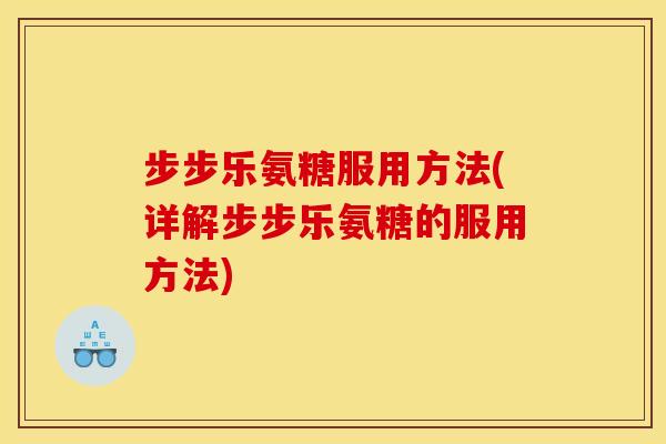 步步乐氨糖服用方法(详解步步乐氨糖的服用方法)