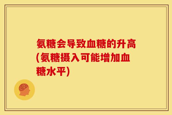 氨糖会导致血糖的升高(氨糖摄入可能增加血糖水平)