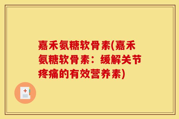嘉禾氨糖软骨素(嘉禾氨糖软骨素：缓解关节疼痛的有效营养素)