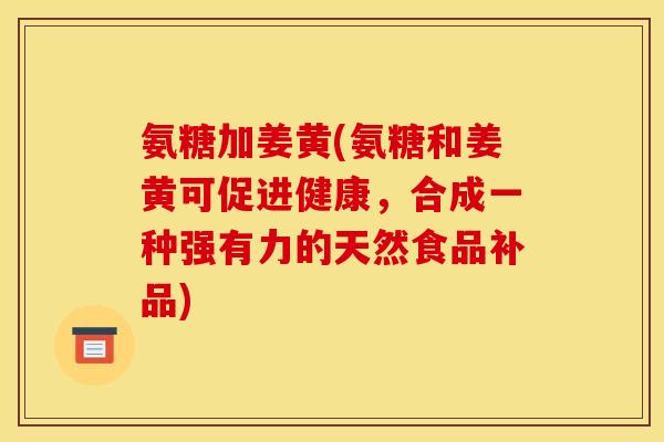 氨糖加姜黄(氨糖和姜黄可促进健康，合成一种强有力的天然食品补品)