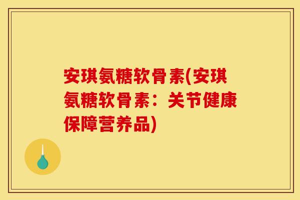 安琪氨糖软骨素(安琪氨糖软骨素：关节健康保障营养品)