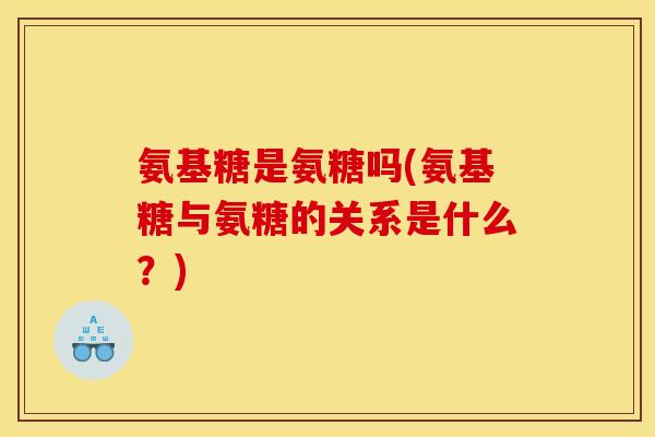 氨基糖是氨糖吗(氨基糖与氨糖的关系是什么?)-第1张图片-关节骑士 氨基糖是氨糖吗(氨基糖与氨糖的关系是什么?)-第1张图片-关节骑士