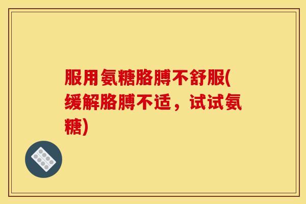 服用氨糖胳膊不舒服(缓解胳膊不适，试试氨糖)