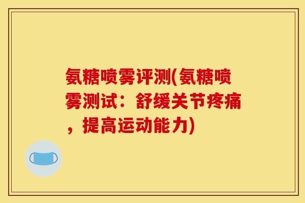 氨糖喷雾评测(氨糖喷雾测试：舒缓关节疼痛，提高运动能力)