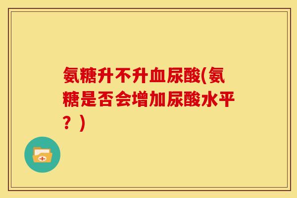 氨糖升不升血尿酸(氨糖是否会增加尿酸水平？)