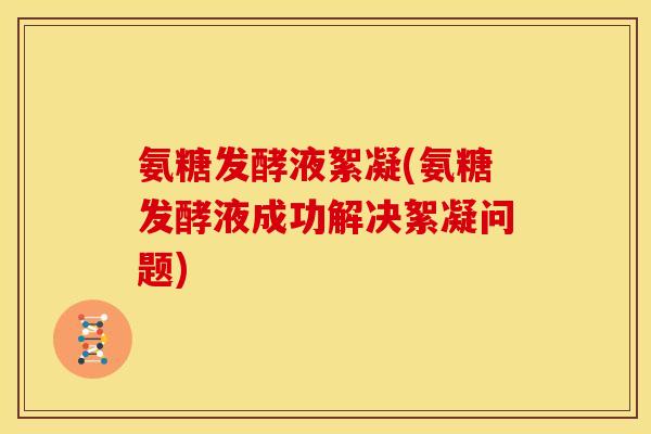 氨糖发酵液絮凝(氨糖发酵液成功解决絮凝问题)
