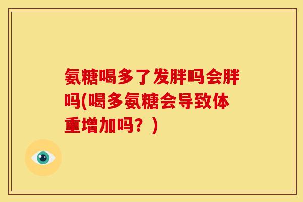 氨糖喝多了发胖吗会胖吗(喝多氨糖会导致体重增加吗？)