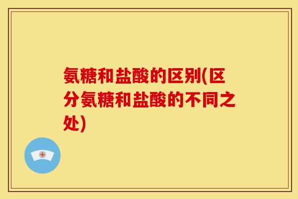 氨糖和盐酸的区别(区分氨糖和盐酸的不同之处)