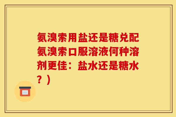 氨溴索用盐还是糖兑配氨溴索口服溶液何种溶剂更佳：盐水还是糖水？)-第1张图片-关节骑士