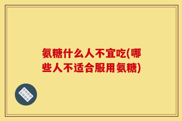 氨糖什么人不宜吃(哪些人不适合服用氨糖)