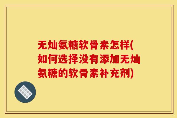 无灿氨糖软骨素怎样(如何选择没有添加无灿氨糖的软骨素补充剂)