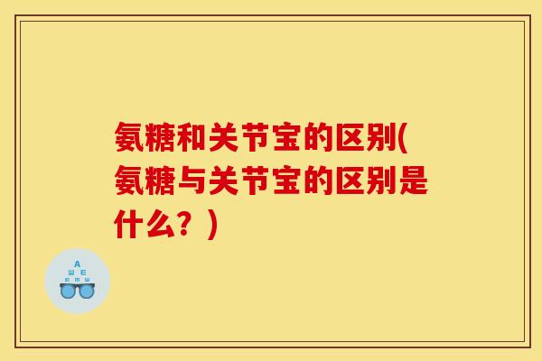 氨糖和关节宝的区别(氨糖与关节宝的区别是什么？)