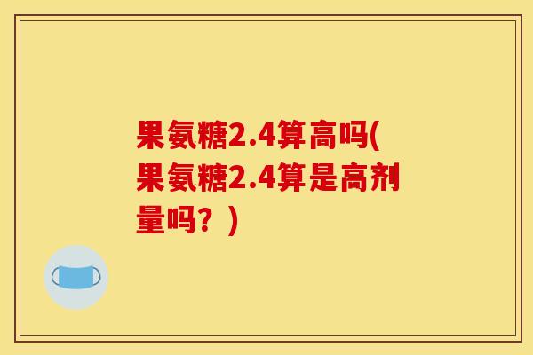 果氨糖2.4算高吗(果氨糖2.4算是高剂量吗？)