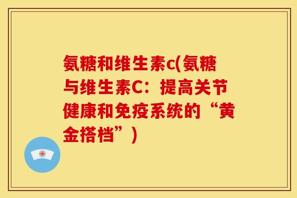 氨糖和维生素c(氨糖与维生素C:提高关节健康和免疫系统的“黄金搭档”)-第1张图片-关节骑士 氨糖和维生素c(氨糖与维生素C:提高关节健康和免疫系统的“黄金搭档”)-第1张图片-关节骑士