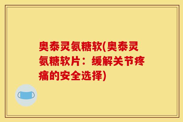 奥泰灵氨糖软(奥泰灵氨糖软片：缓解关节疼痛的安全选择)